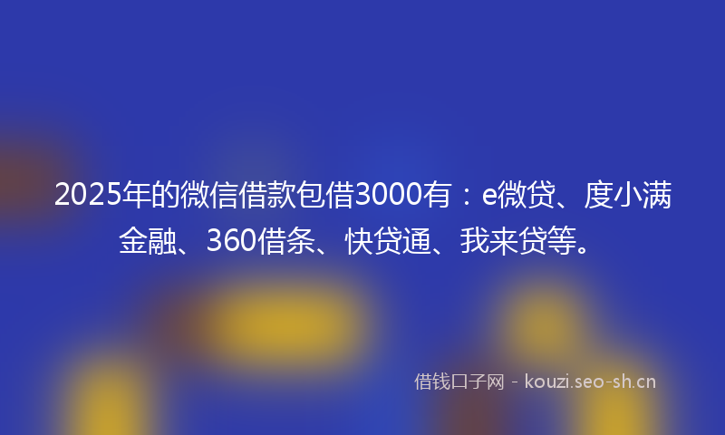 2025年的微信借款包借3000有：e微贷、度小满金融、360借条、快贷通、我来贷等。