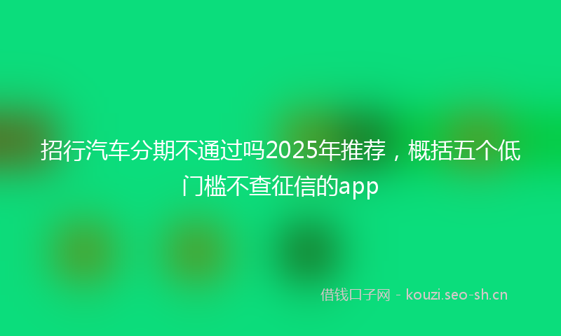 招行汽车分期不通过吗2025年推荐，概括五个低门槛不查征信的app