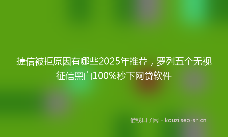 捷信被拒原因有哪些2025年推荐，罗列五个无视征信黑白100%秒下网贷软件