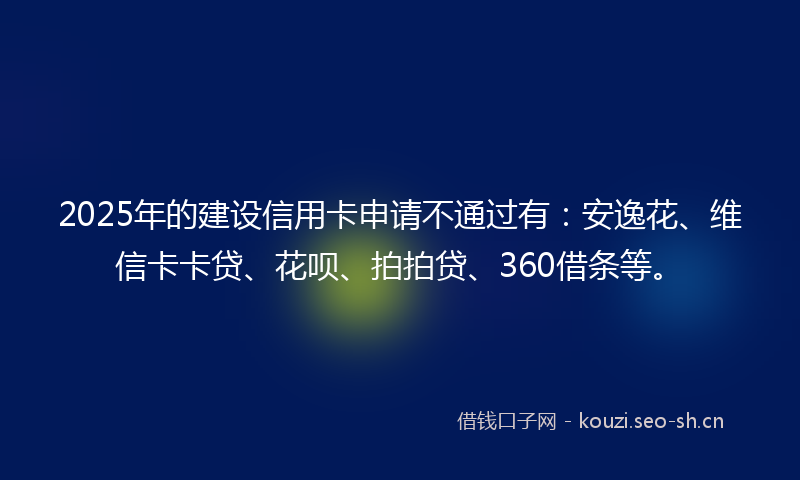 2025年的建设信用卡申请不通过有:安逸花、维信卡卡贷、花呗、拍拍贷、360借条等。