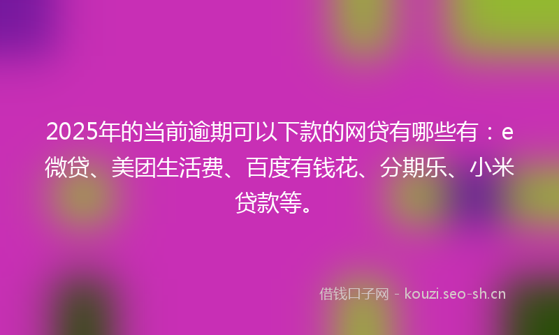 2025年的当前逾期可以下款的网贷有哪些有：e微贷、美团生活费、百度有钱花、分期乐、小米贷款等。