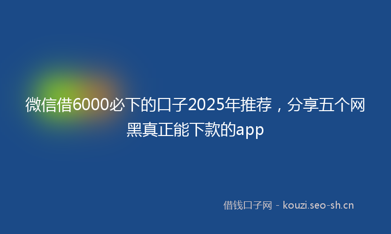 微信借6000必下的口子2025年推荐，分享五个网黑真正能下款的app