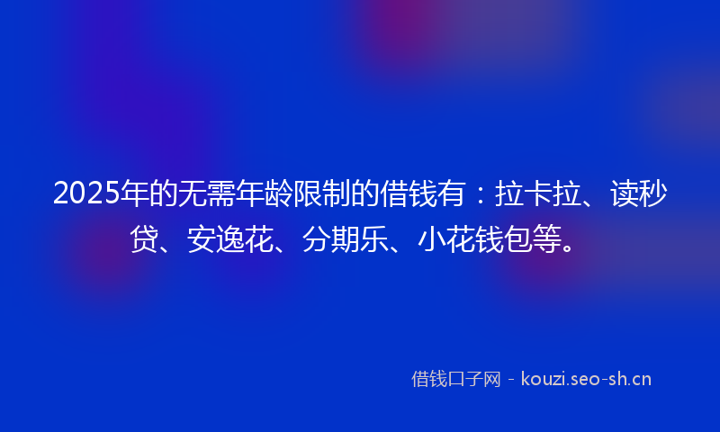 2025年的无需年龄限制的借钱有：拉卡拉、读秒贷、安逸花、分期乐、小花钱包等。