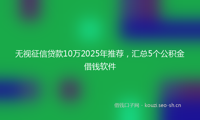 无视征信贷款10万2025年推荐，汇总5个公积金借钱软件