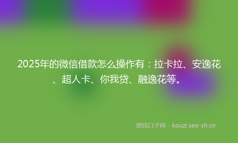 2025年的微信借款怎么操作有：拉卡拉、安逸花、超人卡、你我贷、融逸花等。