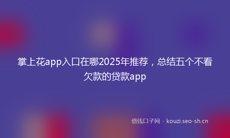 掌上花app入口在哪2025年推荐，总结五个不看欠款的贷款app