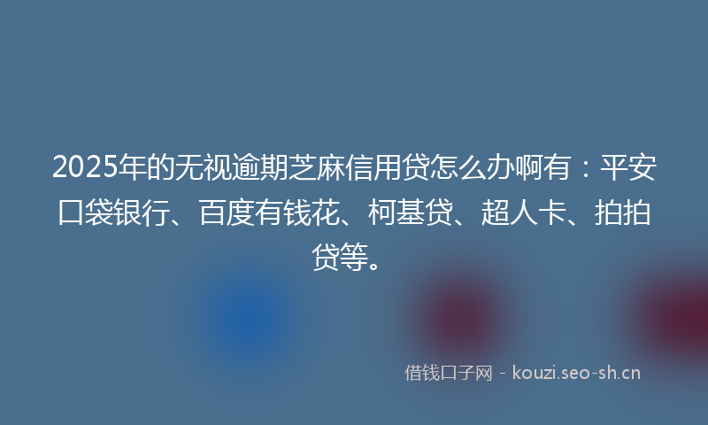 2025年的无视逾期芝麻信用贷怎么办啊有：平安口袋银行、百度有钱花、柯基贷、超人卡、拍拍贷等。