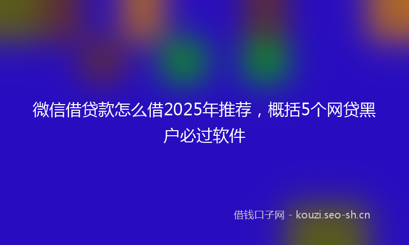 微信借贷款怎么借2025年推荐，概括5个网贷黑户必过软件