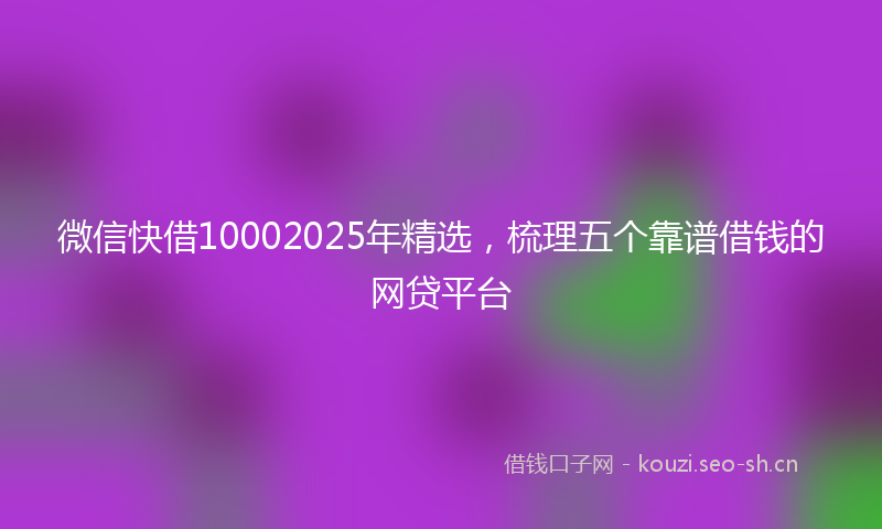 微信快借10002025年精选，梳理五个靠谱借钱的网贷平台