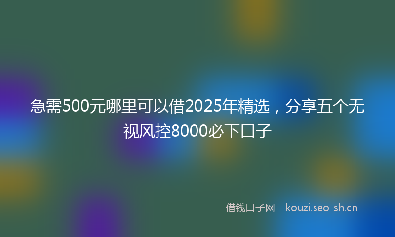 急需500元哪里可以借2025年精选，分享五个无视风控8000必下口子