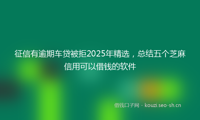 征信有逾期车贷被拒2025年精选，总结五个芝麻信用可以借钱的软件