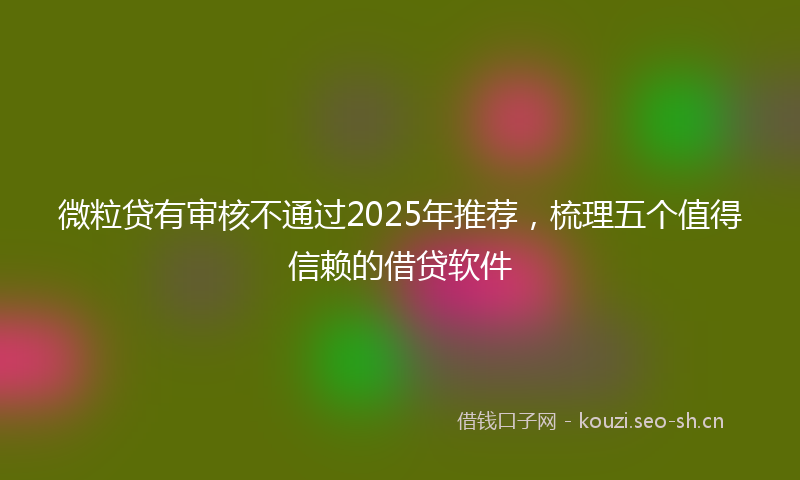 微粒贷有审核不通过2025年推荐，梳理五个值得信赖的借贷软件