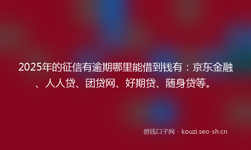 2025年的征信有逾期哪里能借到钱有:京东金融、人人贷、团贷网、好期贷、随身贷等。