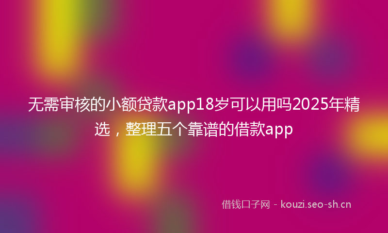 无需审核的小额贷款app18岁可以用吗2025年精选，整理五个靠谱的借款app