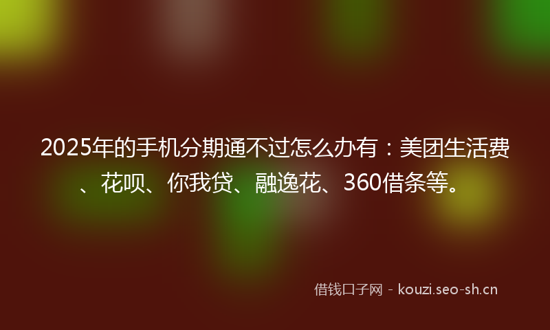 2025年的手机分期通不过怎么办有：美团生活费、花呗、你我贷、融逸花、360借条等。