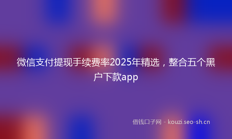 微信支付提现手续费率2025年精选，整合五个黑户下款app
