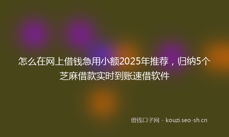 怎么在网上借钱急用小额2025年推荐,归纳5个芝麻借款实时到账速借软件