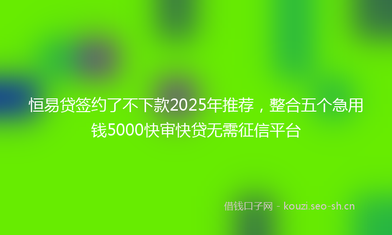 恒易贷签约了不下款2025年推荐，整合五个急用钱5000快审快贷无需征信平台