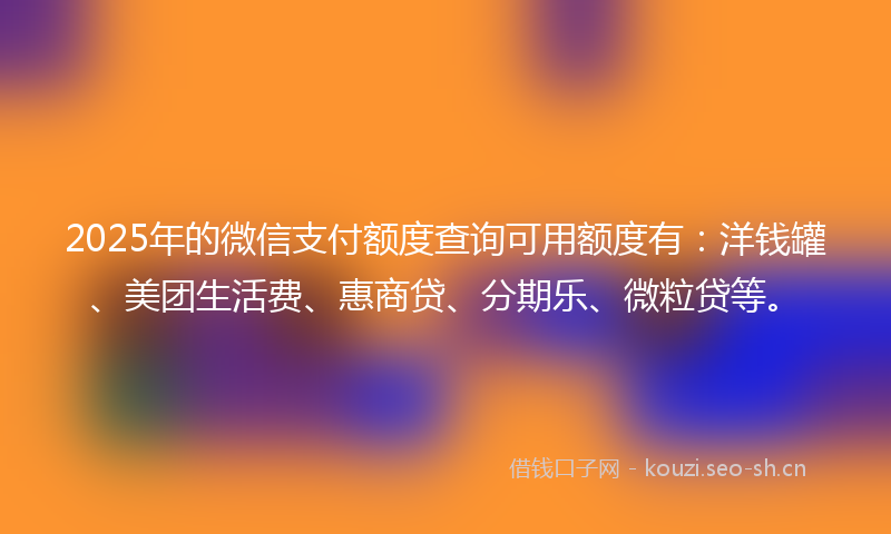 2025年的微信支付额度查询可用额度有：洋钱罐、美团生活费、惠商贷、分期乐、微粒贷等。