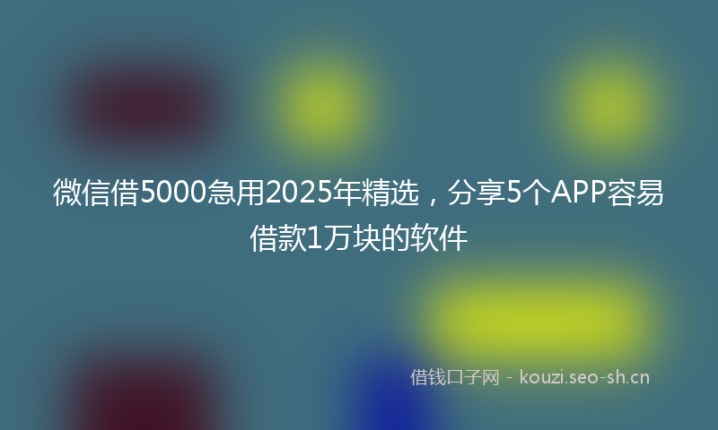 微信借5000急用2025年精选，分享5个APP容易借款1万块的软件