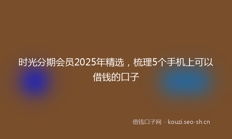 时光分期会员2025年精选，梳理5个手机上可以借钱的口子