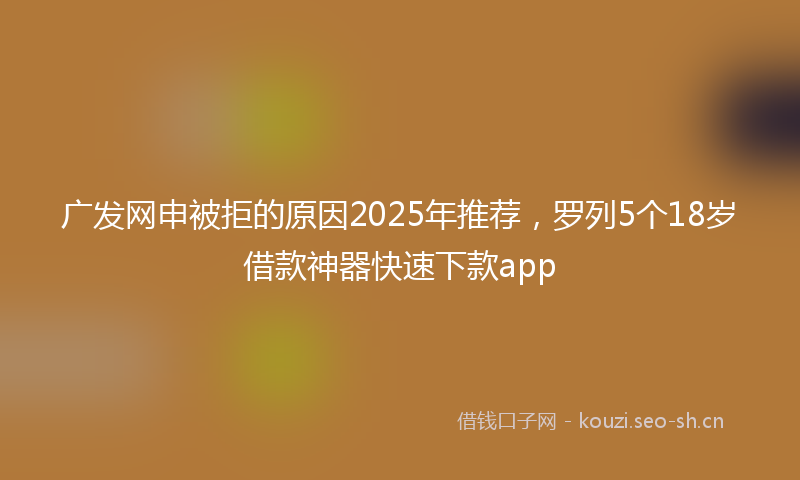 广发网申被拒的原因2025年推荐，罗列5个18岁借款神器快速下款app