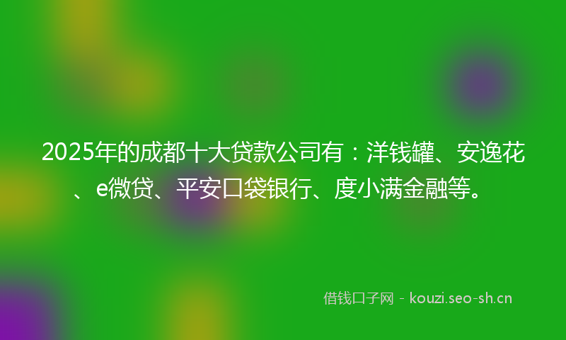 2025年的成都十大贷款公司有：洋钱罐、安逸花、e微贷、平安口袋银行、度小满金融等。