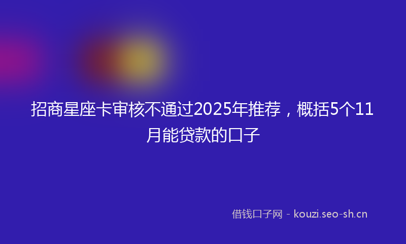 招商星座卡审核不通过2025年推荐，概括5个11月能贷款的口子