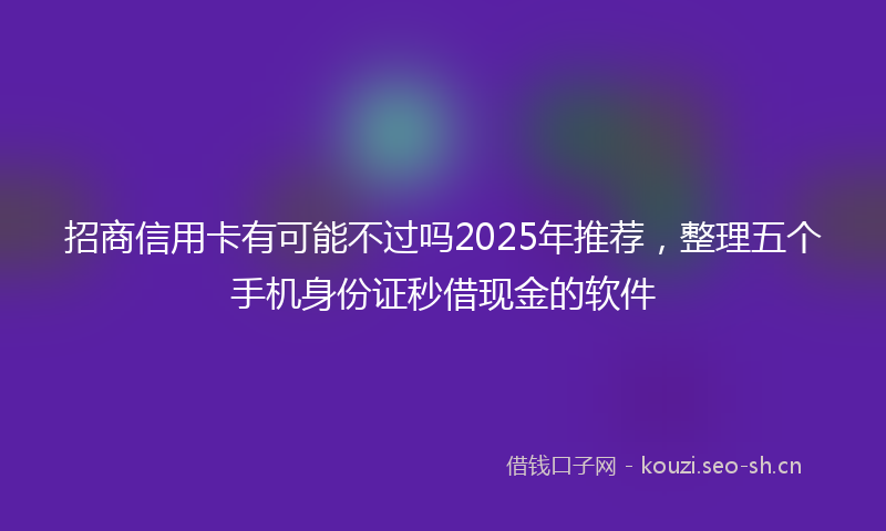 招商信用卡有可能不过吗2025年推荐，整理五个手机身份证秒借现金的软件
