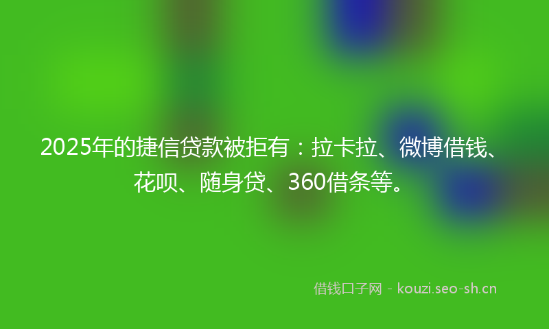 2025年的捷信贷款被拒有：拉卡拉、微博借钱、花呗、随身贷、360借条等。