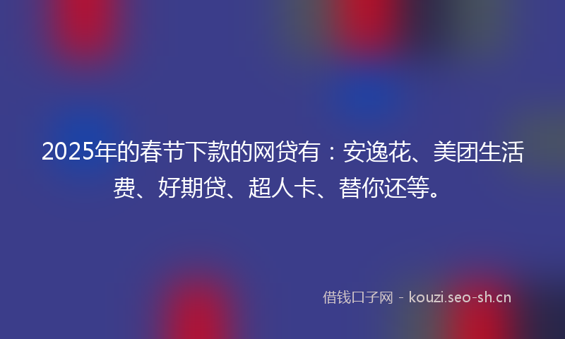 2025年的春节下款的网贷有：安逸花、美团生活费、好期贷、超人卡、替你还等。