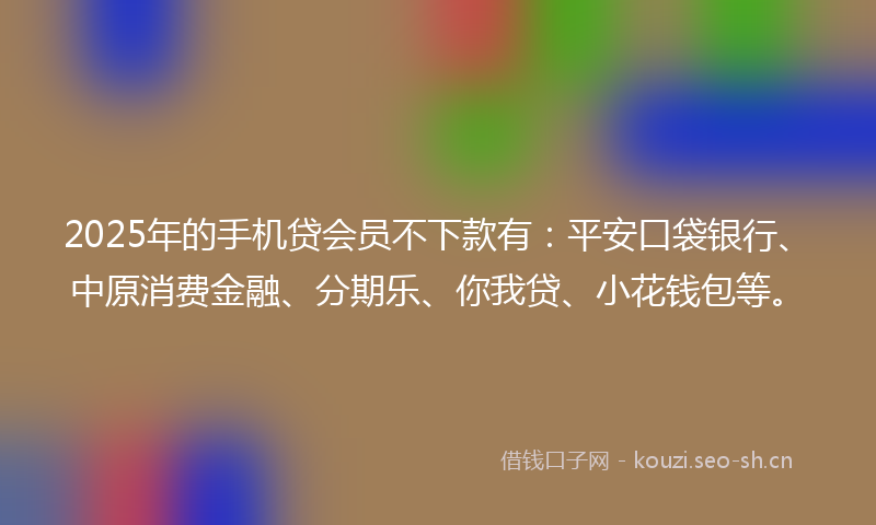 2025年的手机贷会员不下款有：平安口袋银行、中原消费金融、分期乐、你我贷、小花钱包等。