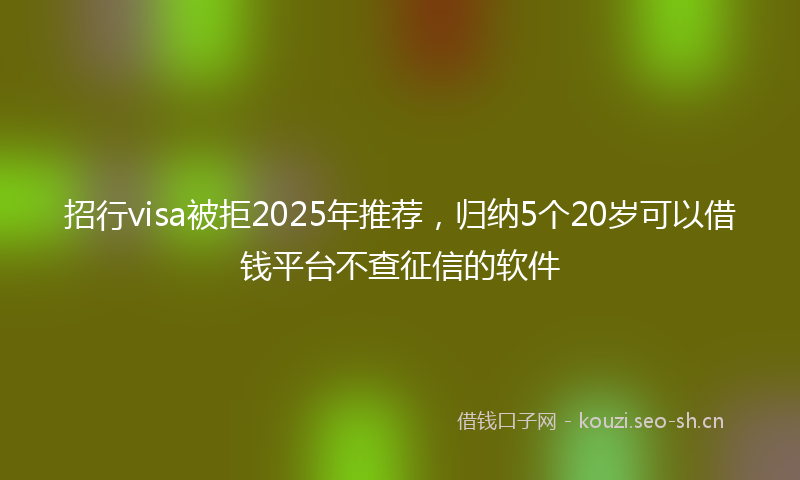 招行visa被拒2025年推荐，归纳5个20岁可以借钱平台不查征信的软件