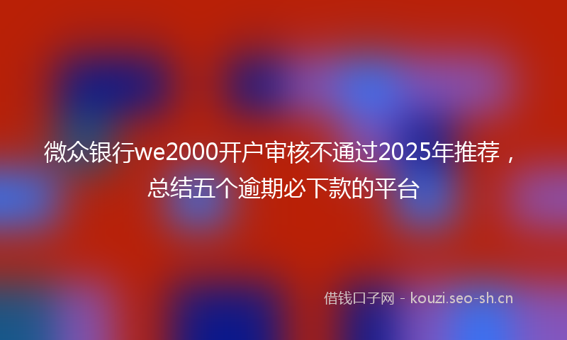 微众银行we2000开户审核不通过2025年推荐，总结五个逾期必下款的平台