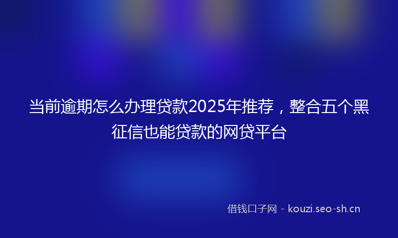 当前逾期怎么办理贷款2025年推荐，整合五个黑征信也能贷款的网贷平台