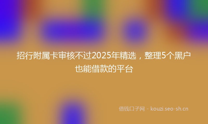 招行附属卡审核不过2025年精选，整理5个黑户也能借款的平台