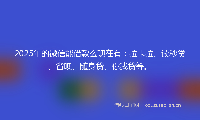 2025年的微信能借款么现在有：拉卡拉、读秒贷、省呗、随身贷、你我贷等。