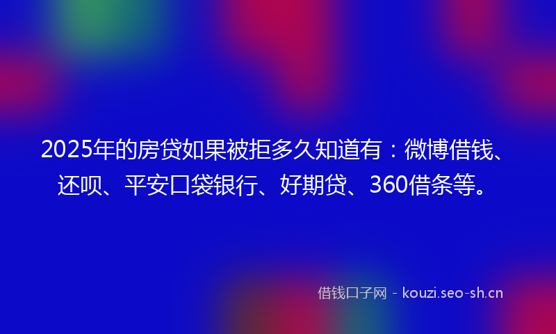 2025年的房贷如果被拒多久知道有：微博借钱、还呗、平安口袋银行、好期贷、360借条等。
