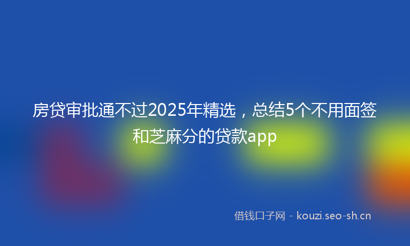 房贷审批通不过2025年精选，总结5个不用面签和芝麻分的贷款app