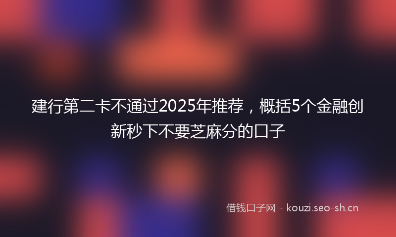 建行第二卡不通过2025年推荐,概括5个金融创新秒下不要芝麻分的口子