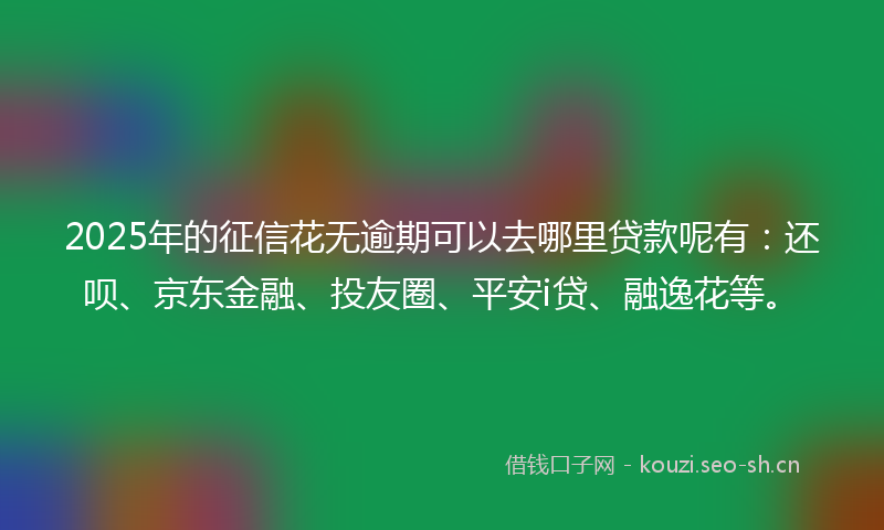 2025年的征信花无逾期可以去哪里贷款呢有：还呗、京东金融、投友圈、平安i贷、融逸花等。