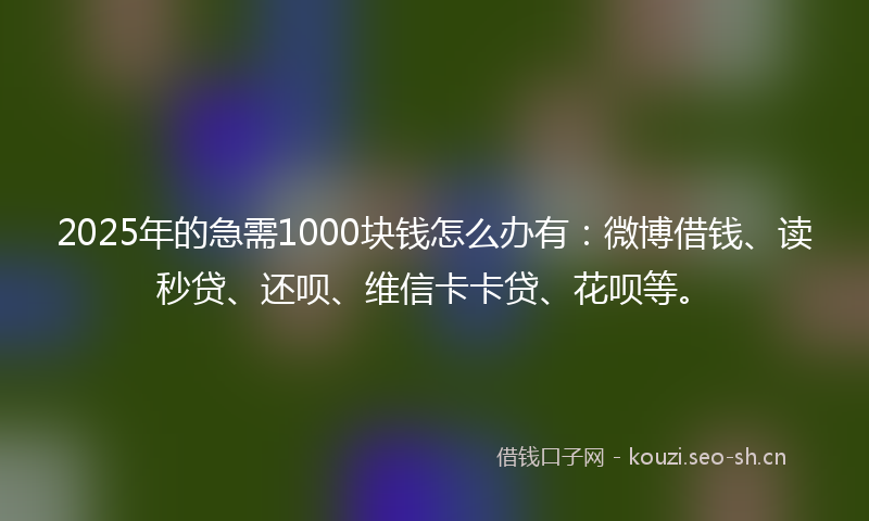 2025年的急需1000块钱怎么办有:微博借钱、读秒贷、还呗、维信卡卡贷、花呗等。