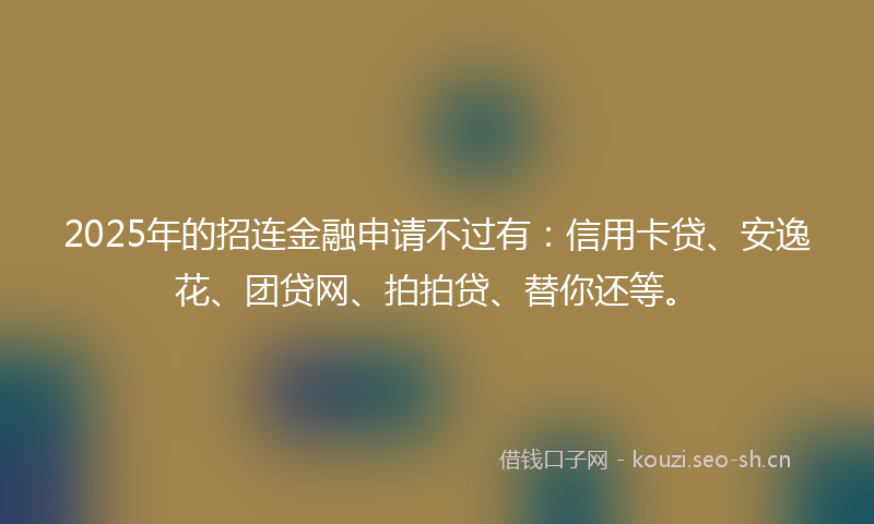 2025年的招连金融申请不过有：信用卡贷、安逸花、团贷网、拍拍贷、替你还等。
