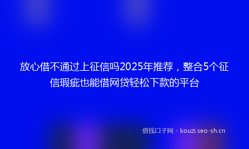 放心借不通过上征信吗2025年推荐，整合5个征信瑕疵也能借网贷轻松下款的平台