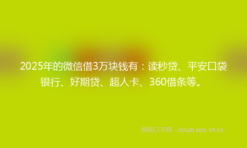 2025年的微信借3万块钱有：读秒贷、平安口袋银行、好期贷、超人卡、360借条等。