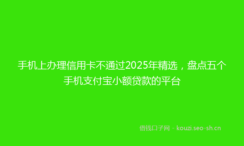 手机上办理信用卡不通过2025年精选，盘点五个手机支付宝小额贷款的平台