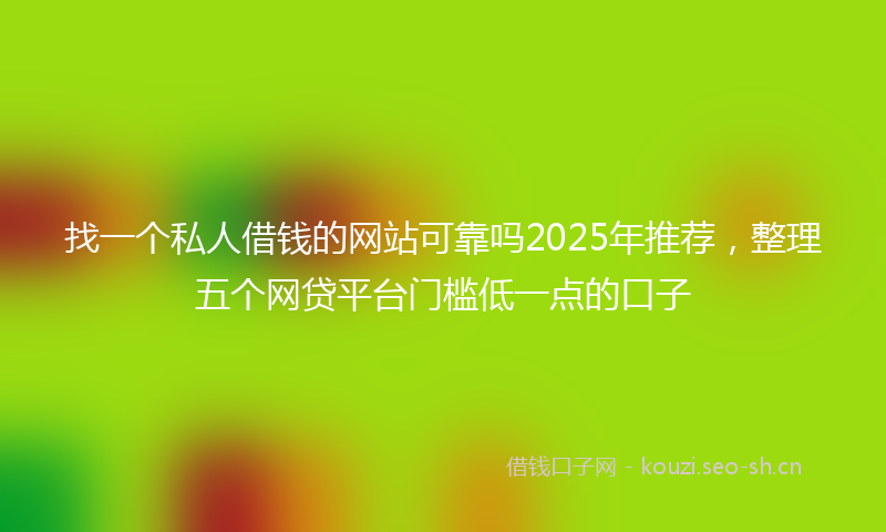 找一个私人借钱的网站可靠吗2025年推荐，整理五个网贷平台门槛低一点的口子