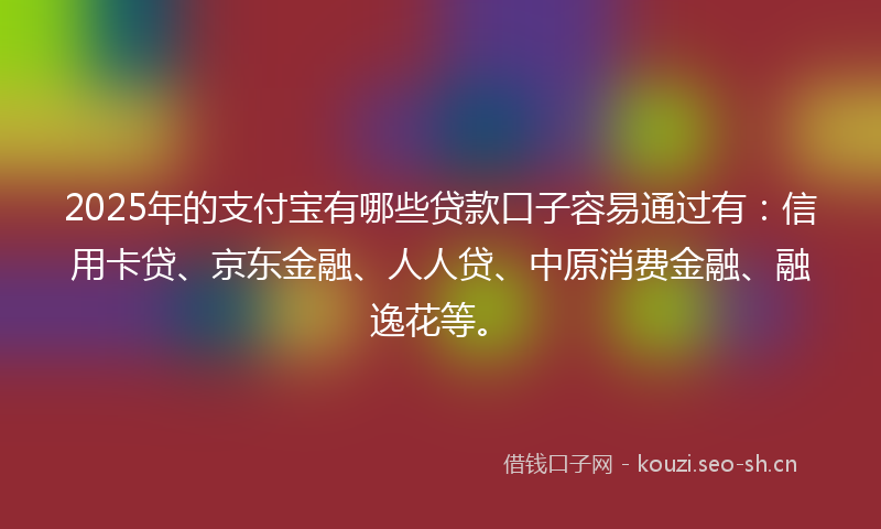 2025年的支付宝有哪些贷款口子容易通过有：信用卡贷、京东金融、人人贷、中原消费金融、融逸花等。