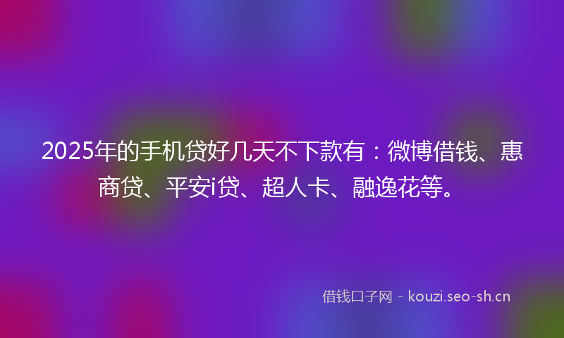 2025年的手机贷好几天不下款有：微博借钱、惠商贷、平安i贷、超人卡、融逸花等。