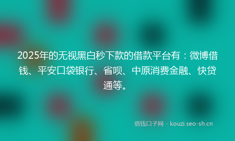 2025年的无视黑白秒下款的借款平台有：微博借钱、平安口袋银行、省呗、中原消费金融、快贷通等。